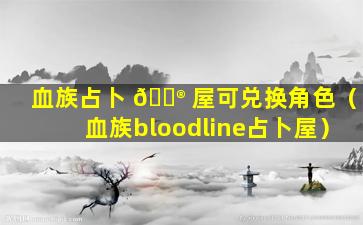 血族占卜 💮 屋可兑换角色（血族bloodline占卜屋）